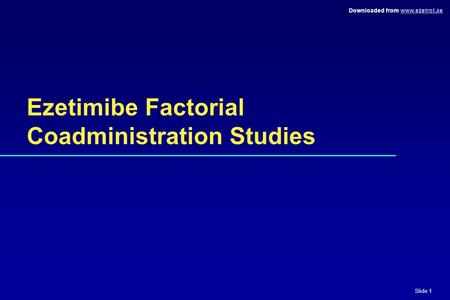 Slide 1 Downloaded from www.ezetrol.aewww.ezetrol.ae Ezetimibe Factorial Coadministration Studies.