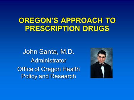 OREGON’S APPROACH TO PRESCRIPTION DRUGS John Santa, M.D. Administrator Office of Oregon Health Policy and Research.