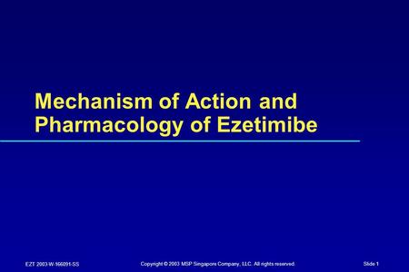 Slide 1 EZT 2003-W-166091-SS Mechanism of Action and Pharmacology of Ezetimibe Copyright © 2003 MSP Singapore Company, LLC. All rights reserved.