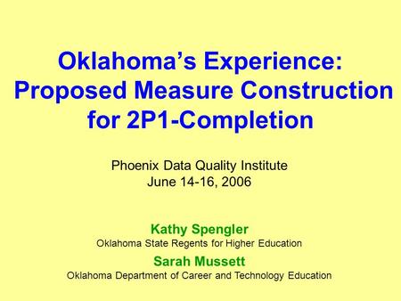 Oklahoma’s Experience: Proposed Measure Construction for 2P1-Completion Phoenix Data Quality Institute June 14-16, 2006 Kathy Spengler Oklahoma State Regents.