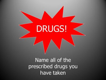 Name all of the prescribed drugs you have taken DRUGS!