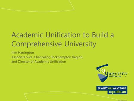 Academic Unification to Build a Comprehensive University Kim Harrington Associate Vice-Chancellor, Rockhampton Region, and Director of Academic Unification.