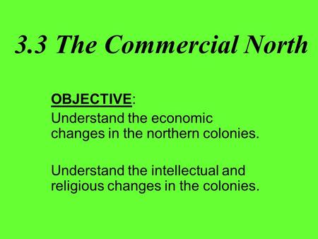 3.3 The Commercial North OBJECTIVE: Understand the economic changes in the northern colonies. Understand the intellectual and religious changes in the.