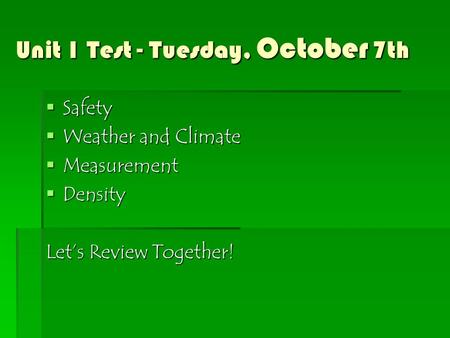 Unit 1 Test - Tuesday, October 7th  Safety  Weather and Climate  Measurement  Density Let’s Review Together!