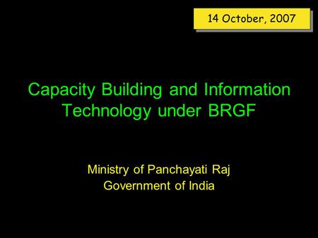 Capacity Building and Information Technology under BRGF Ministry of Panchayati Raj Government of India 14 October, 2007.