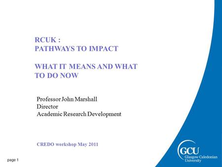 Page 1 RCUK : PATHWAYS TO IMPACT WHAT IT MEANS AND WHAT TO DO NOW Professor John Marshall Director Academic Research Development CREDO workshop May 2011.