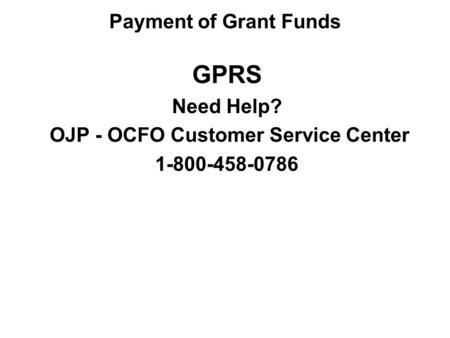 GPRS Need Help? OJP - OCFO Customer Service Center 1-800-458-0786 Payment of Grant Funds.