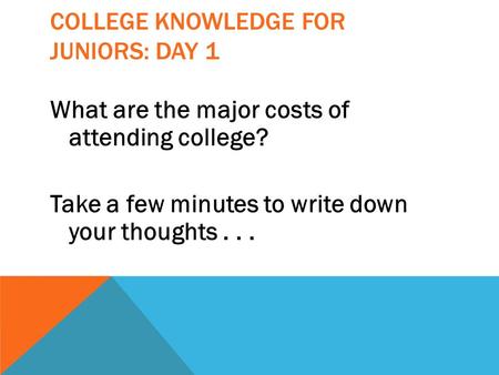 COLLEGE KNOWLEDGE FOR JUNIORS: DAY 1 What are the major costs of attending college? Take a few minutes to write down your thoughts...
