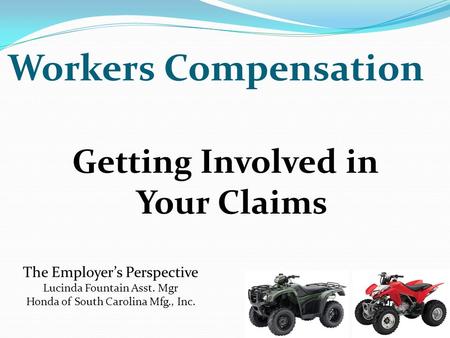 Getting Involved in Your Claims The Employer’s Perspective Lucinda Fountain Asst. Mgr Honda of South Carolina Mfg., Inc. Workers Compensation.