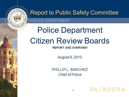 POLICE DEPARTMENT Report to Public Safety Committee Police Department Citizen Review Boards REPORT AND OVERVIEW August 9, 2010 PHILLIP L. SANCHEZ Chief.