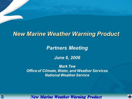 New Marine Weather Warning Product Partners Meeting June 6, 2006 Mark Tew Office of Climate, Water, and Weather Services National Weather Service New Marine.