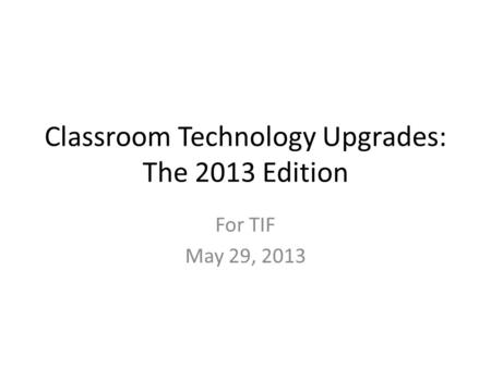 Classroom Technology Upgrades: The 2013 Edition For TIF May 29, 2013.