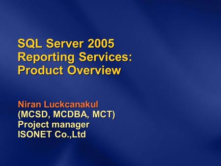 SQL Server 2005 Reporting Services: Product Overview Niran Luckcanakul (MCSD, MCDBA, MCT) Project manager ISONET Co.,Ltd.
