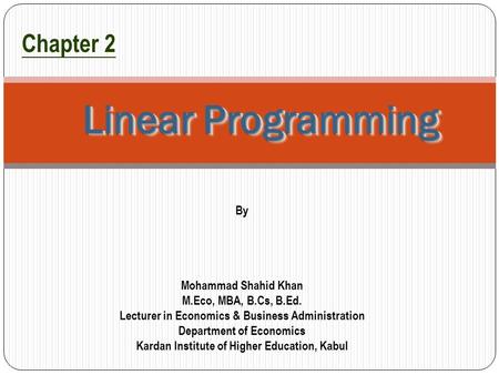1 Linear Programming Chapter 2 By Mohammad Shahid Khan M.Eco, MBA, B.Cs, B.Ed. Lecturer in Economics & Business Administration Department of Economics.