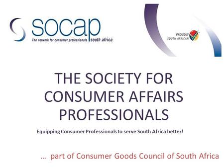 THE SOCIETY FOR CONSUMER AFFAIRS PROFESSIONALS Equipping Consumer Professionals to serve South Africa better! … part of Consumer Goods Council of South.