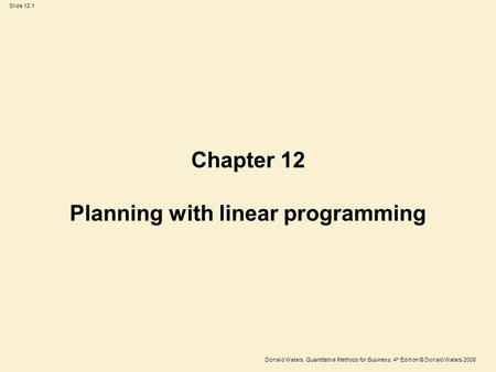 Donald Waters, Quantitative Methods for Business, 4 th Edition © Donald Waters 2008 Slide 12.1 Chapter 12 Planning with linear programming.