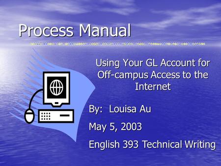 Process Manual Using Your GL Account for Off-campus Access to the Internet By: Louisa Au May 5, 2003 English 393 Technical Writing.