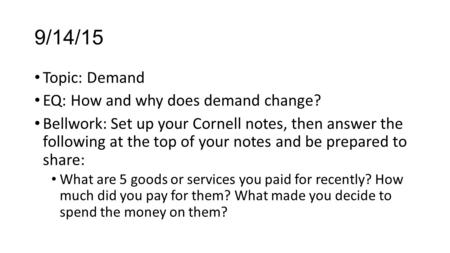 9/14/15 Topic: Demand EQ: How and why does demand change? Bellwork: Set up your Cornell notes, then answer the following at the top of your notes and be.