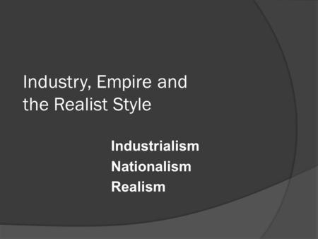 Industry, Empire and the Realist Style Industrialism Nationalism Realism.