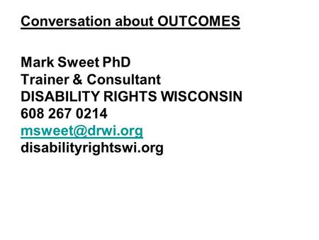 Conversation about OUTCOMES Mark Sweet PhD Trainer & Consultant DISABILITY RIGHTS WISCONSIN 608 267 0214 disabilityrightswi.org