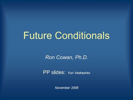 Future Conditionals Ron Cowan, Ph.D. PP slides: Yuri Vedrashko November 2006.