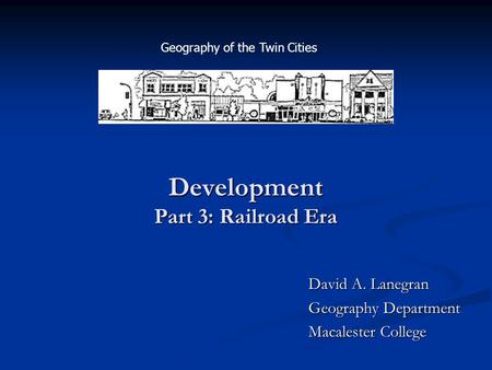 Development Part 3: Railroad Era David A. Lanegran Geography Department Macalester College Geography of the Twin Cities.