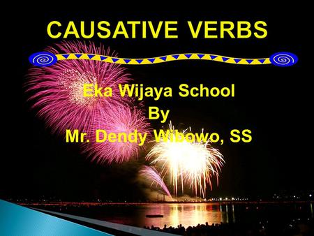 Eka Wijaya School By Mr. Dendy Wibowo, SS Causative verbs are used to indicate that one person causes a second person to do something for the first person.