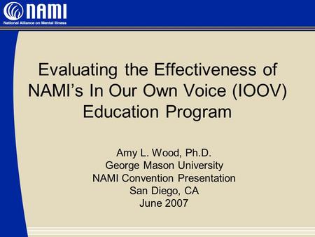 Evaluating the Effectiveness of NAMI’s In Our Own Voice (IOOV) Education Program Amy L. Wood, Ph.D. George Mason University NAMI Convention Presentation.