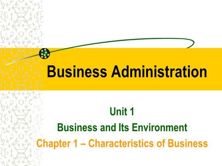 Business Administration Unit 1 Business and Its Environment Chapter 1 – Characteristics of Business.
