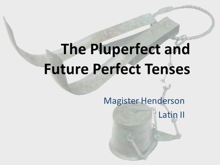 The Pluperfect and Future Perfect Tenses Magister Henderson Latin II.