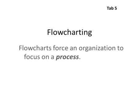 Flowcharting Flowcharts force an organization to focus on a process. Tab 5.