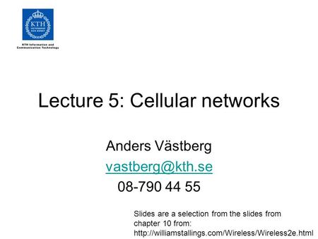 Lecture 5: Cellular networks Anders Västberg 08-790 44 55 Slides are a selection from the slides from chapter 10 from: