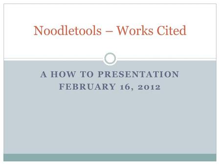 A HOW TO PRESENTATION FEBRUARY 16, 2012 Noodletools – Works Cited.