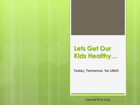 Lets Get Our Kids Healthy… Today, Tomorrow, for Life!!! Samantha Hay.