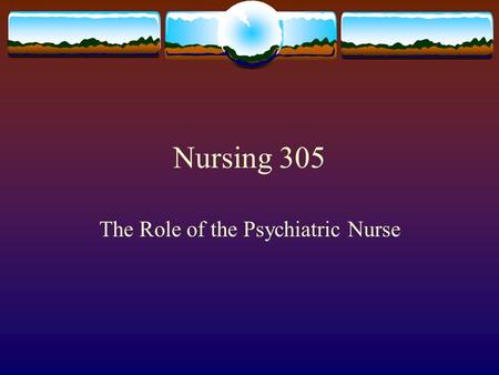 Nursing 305 The Role of the Psychiatric Nurse. Pre-requisites for the Role:  Self awareness is a key part of the psychiatric nursing experience.  You.