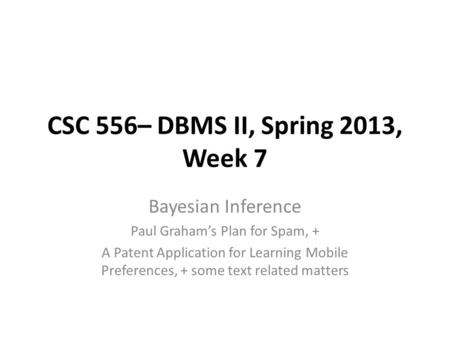 CSC 556– DBMS II, Spring 2013, Week 7 Bayesian Inference Paul Graham’s Plan for Spam, + A Patent Application for Learning Mobile Preferences, + some text.