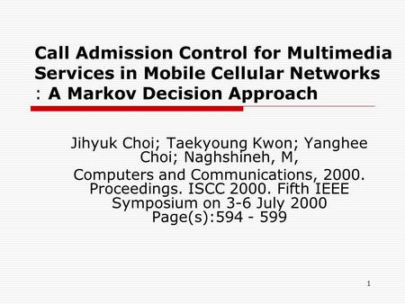 1 Call Admission Control for Multimedia Services in Mobile Cellular Networks : A Markov Decision Approach Jihyuk Choi; Taekyoung Kwon; Yanghee Choi; Naghshineh,