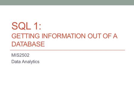 SQL 1: GETTING INFORMATION OUT OF A DATABASE MIS2502 Data Analytics.