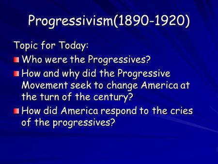 Progressivism(1890-1920) Topic for Today: Who were the Progressives? How and why did the Progressive Movement seek to change America at the turn of the.