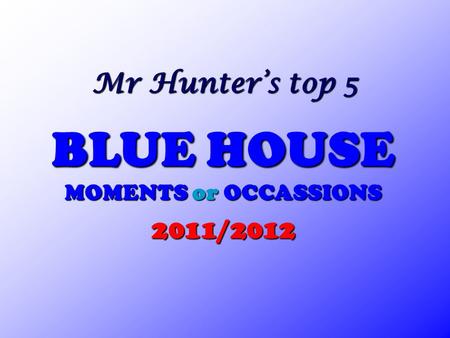 Mr Hunter’s top 5 BLUE HOUSE MOMENTS or OCCASSIONS 2011/2012.