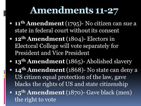 Amendments 11-27 11th Amendment (1795)- No citizen can sue a state in federal court without its consent 12th Amendment (1804)- Electors in Electoral.
