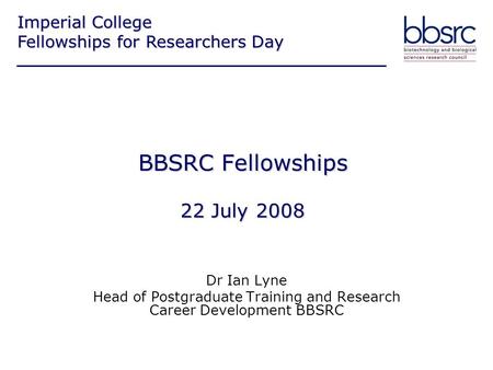 BBSRC Fellowships 22 July 2008 Dr Ian Lyne Head of Postgraduate Training and Research Career Development BBSRC Imperial College Fellowships for Researchers.
