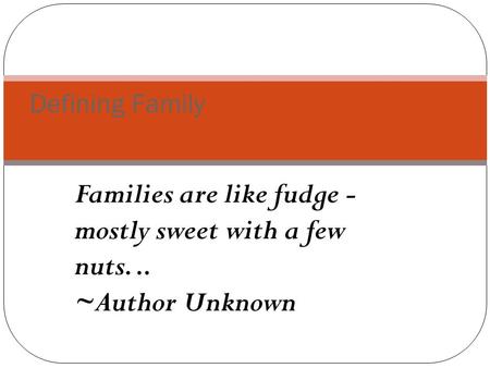Families are like fudge - mostly sweet with a few nuts... ~Author Unknown Defining Family.