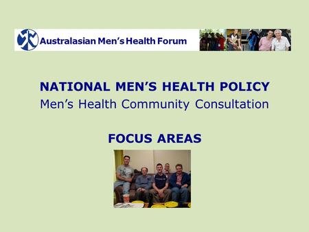 Australasian Men’s Health Forum NATIONAL MEN’S HEALTH POLICY Men’s Health Community Consultation FOCUS AREAS.