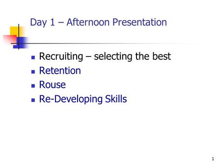 1 Day 1 – Afternoon Presentation Recruiting – selecting the best Retention Rouse Re-Developing Skills.