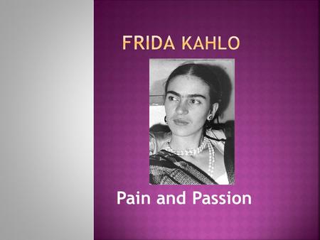 Pain and Passion.  Frida Kahlo was born on 6 July 1907 in Coyoacán, Mexico.  Her real name was Magdalena Carmen Frieda Kahlo Calderón.  She used to.