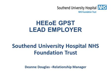 HEEoE GPST LEAD EMPLOYER Southend University Hospital NHS Foundation Trust Deanne Douglas –Relationship Manager.