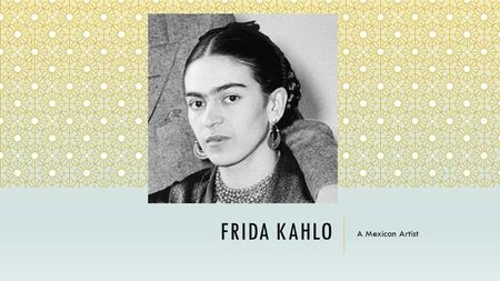 FRIDA KAHLO A Mexican Artist. ABOUT FRIDA “I paint my own reality. The only thing I know is that I paint because I need to, and I paint whatever passes.