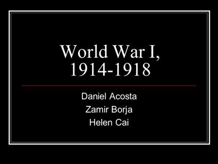World War I, 1914-1918 Daniel Acosta Zamir Borja Helen Cai.