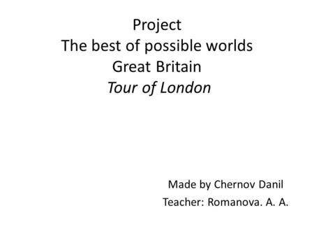 Project The best of possible worlds Great Britain Tour of London Made by Chernov Danil Teacher: Romanova. A. A.
